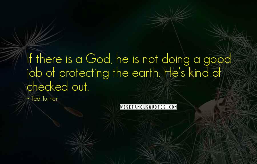 Ted Turner Quotes: If there is a God, he is not doing a good job of protecting the earth. He's kind of checked out.