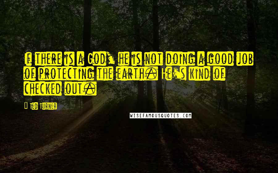 Ted Turner Quotes: If there is a God, he is not doing a good job of protecting the earth. He's kind of checked out.