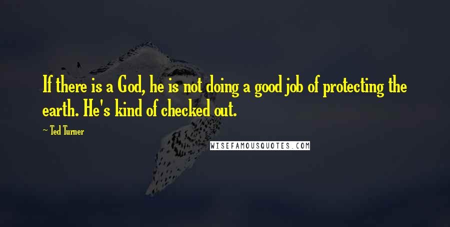 Ted Turner Quotes: If there is a God, he is not doing a good job of protecting the earth. He's kind of checked out.