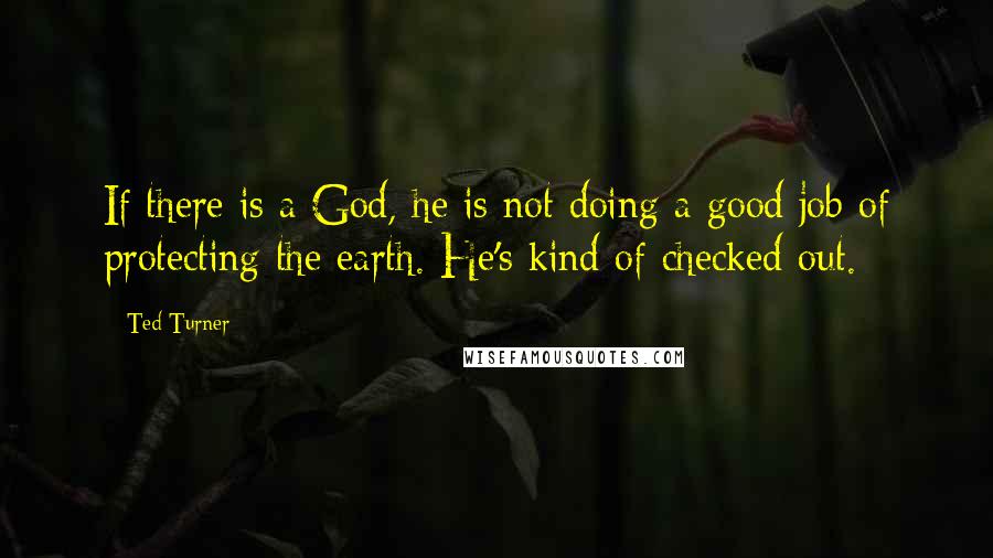 Ted Turner Quotes: If there is a God, he is not doing a good job of protecting the earth. He's kind of checked out.