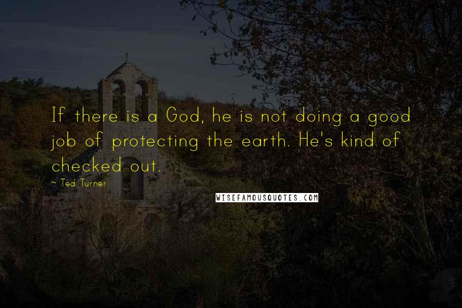 Ted Turner Quotes: If there is a God, he is not doing a good job of protecting the earth. He's kind of checked out.