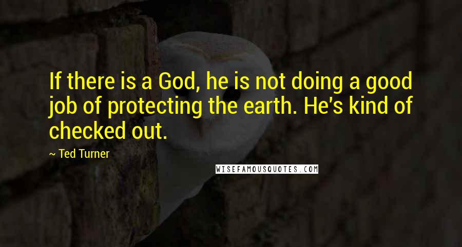 Ted Turner Quotes: If there is a God, he is not doing a good job of protecting the earth. He's kind of checked out.