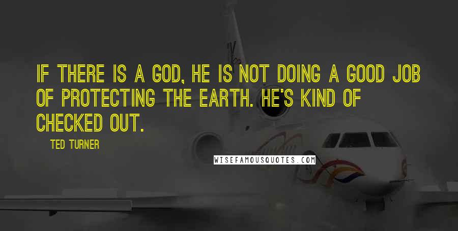 Ted Turner Quotes: If there is a God, he is not doing a good job of protecting the earth. He's kind of checked out.