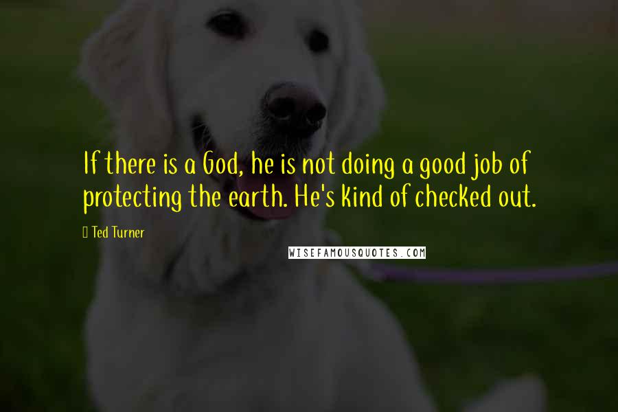 Ted Turner Quotes: If there is a God, he is not doing a good job of protecting the earth. He's kind of checked out.