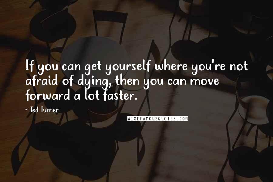 Ted Turner Quotes: If you can get yourself where you're not afraid of dying, then you can move forward a lot faster.