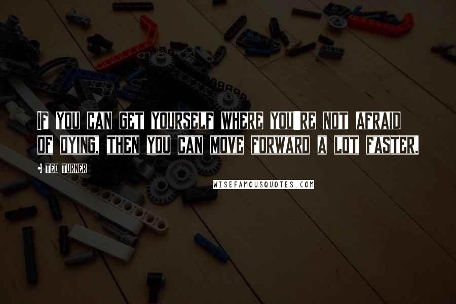 Ted Turner Quotes: If you can get yourself where you're not afraid of dying, then you can move forward a lot faster.