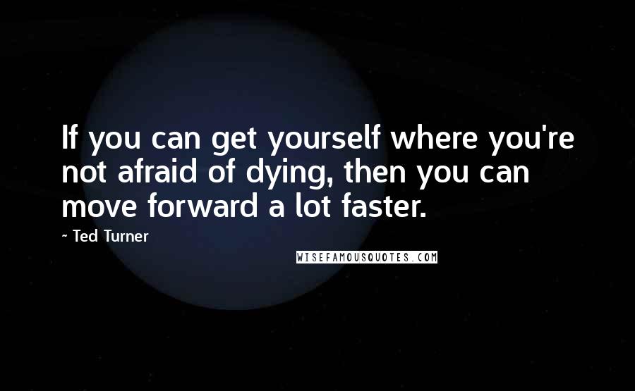 Ted Turner Quotes: If you can get yourself where you're not afraid of dying, then you can move forward a lot faster.