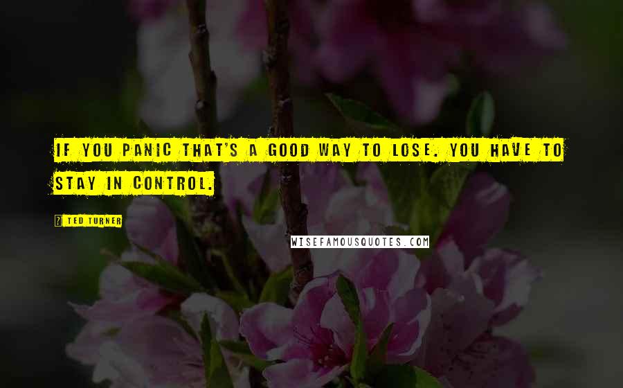 Ted Turner Quotes: If you panic that's a good way to lose. You have to stay in control.