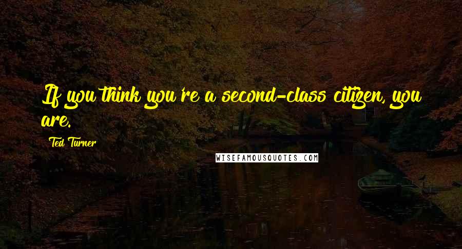 Ted Turner Quotes: If you think you're a second-class citizen, you are.