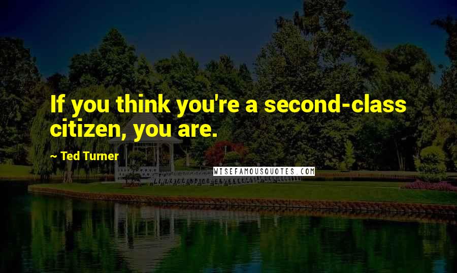 Ted Turner Quotes: If you think you're a second-class citizen, you are.