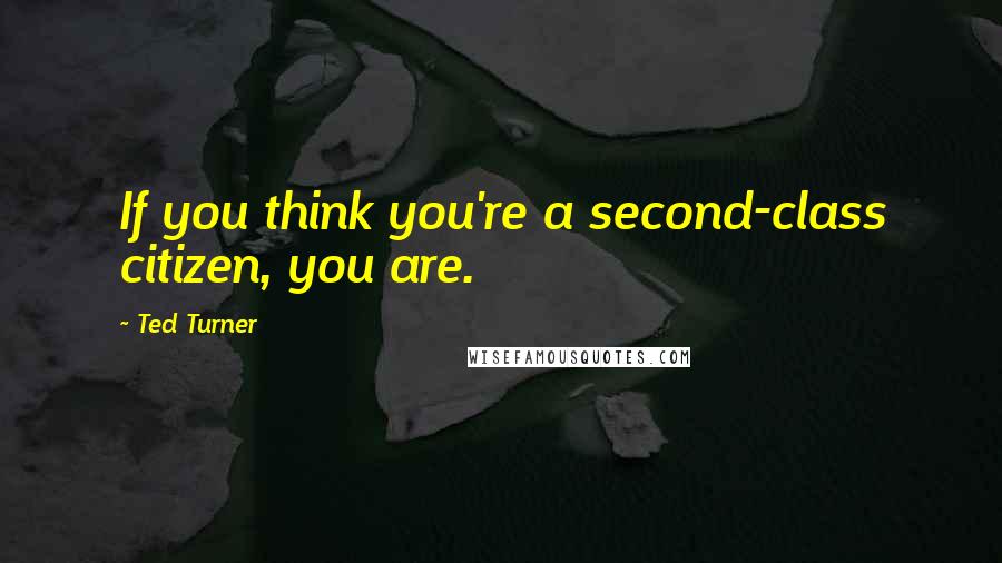 Ted Turner Quotes: If you think you're a second-class citizen, you are.