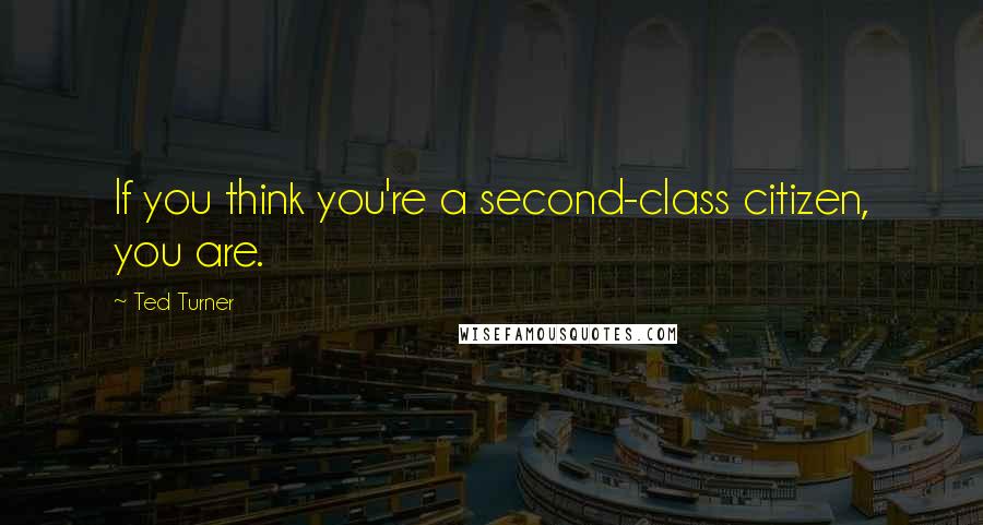 Ted Turner Quotes: If you think you're a second-class citizen, you are.