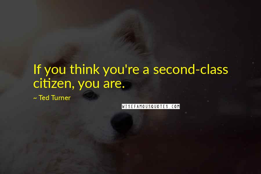 Ted Turner Quotes: If you think you're a second-class citizen, you are.