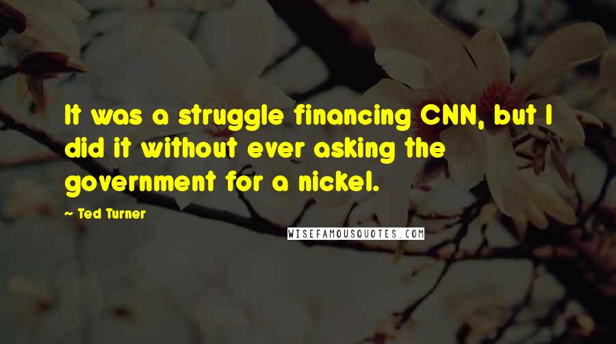 Ted Turner Quotes: It was a struggle financing CNN, but I did it without ever asking the government for a nickel.