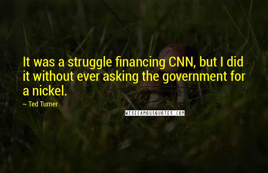 Ted Turner Quotes: It was a struggle financing CNN, but I did it without ever asking the government for a nickel.