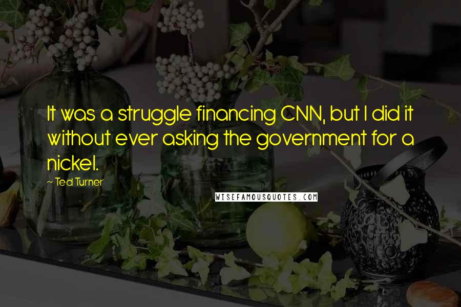 Ted Turner Quotes: It was a struggle financing CNN, but I did it without ever asking the government for a nickel.