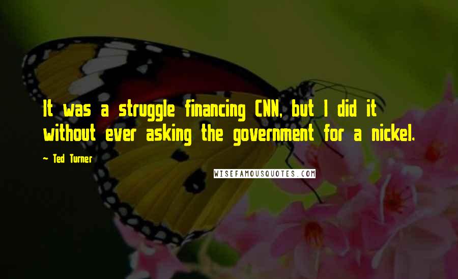 Ted Turner Quotes: It was a struggle financing CNN, but I did it without ever asking the government for a nickel.