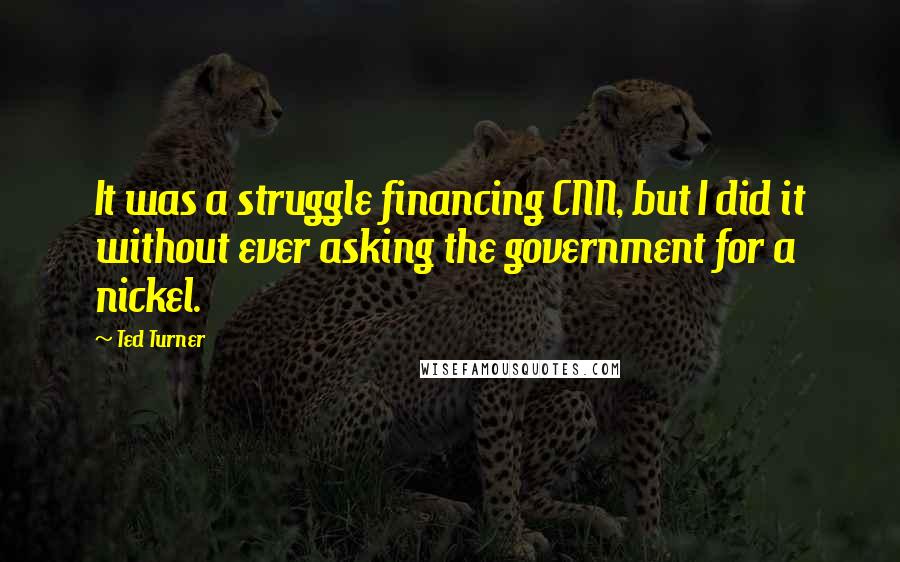 Ted Turner Quotes: It was a struggle financing CNN, but I did it without ever asking the government for a nickel.