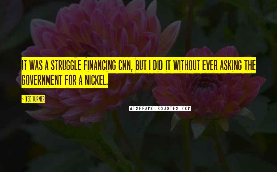 Ted Turner Quotes: It was a struggle financing CNN, but I did it without ever asking the government for a nickel.