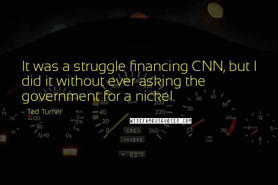 Ted Turner Quotes: It was a struggle financing CNN, but I did it without ever asking the government for a nickel.