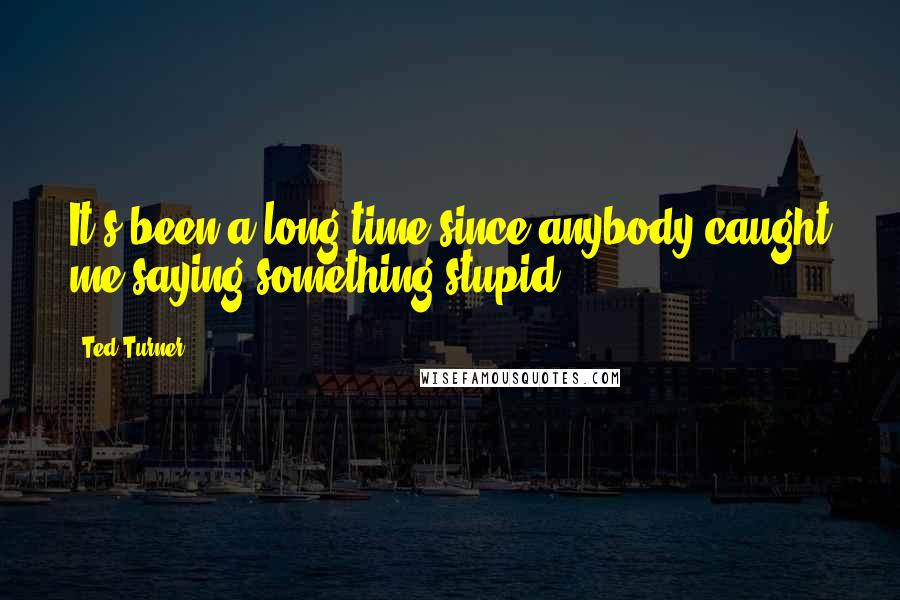 Ted Turner Quotes: It's been a long time since anybody caught me saying something stupid.