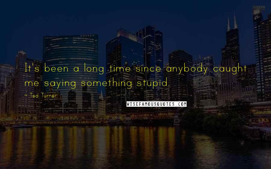 Ted Turner Quotes: It's been a long time since anybody caught me saying something stupid.