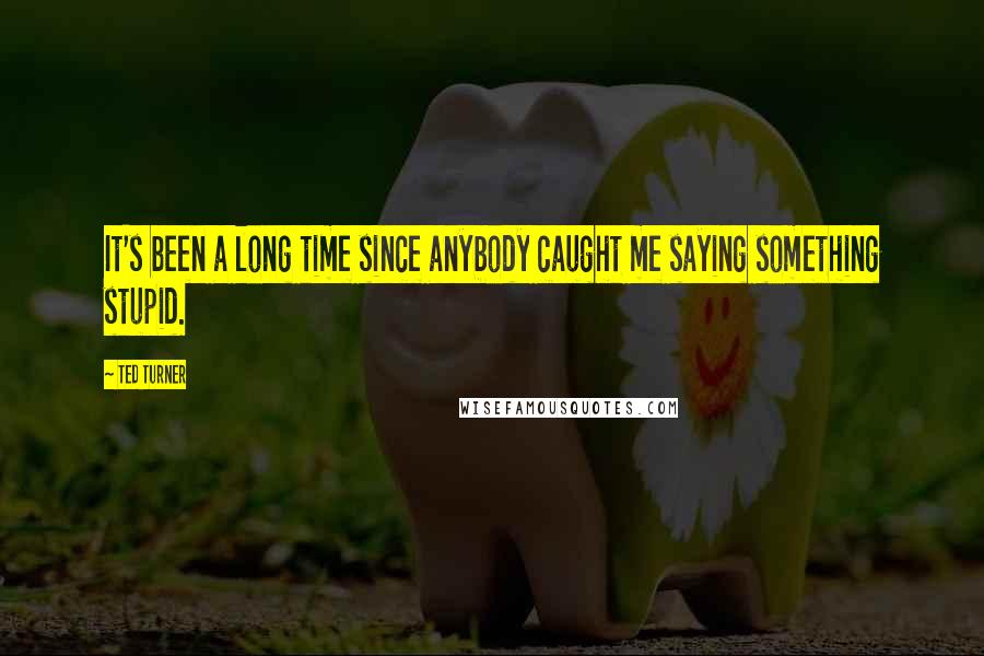 Ted Turner Quotes: It's been a long time since anybody caught me saying something stupid.