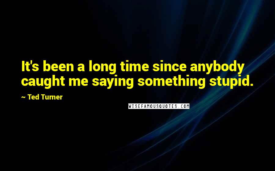 Ted Turner Quotes: It's been a long time since anybody caught me saying something stupid.