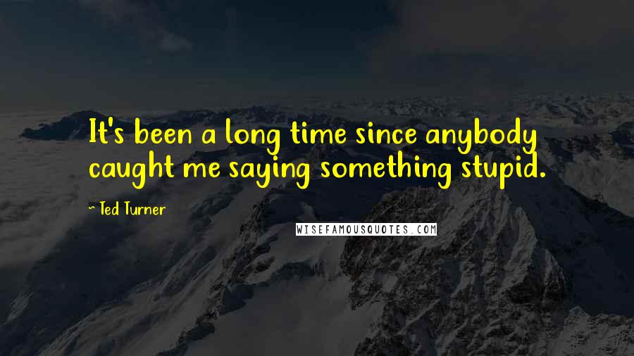 Ted Turner Quotes: It's been a long time since anybody caught me saying something stupid.