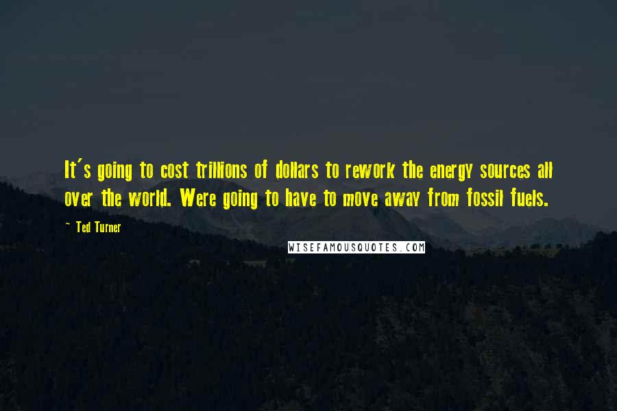 Ted Turner Quotes: It's going to cost trillions of dollars to rework the energy sources all over the world. Were going to have to move away from fossil fuels.