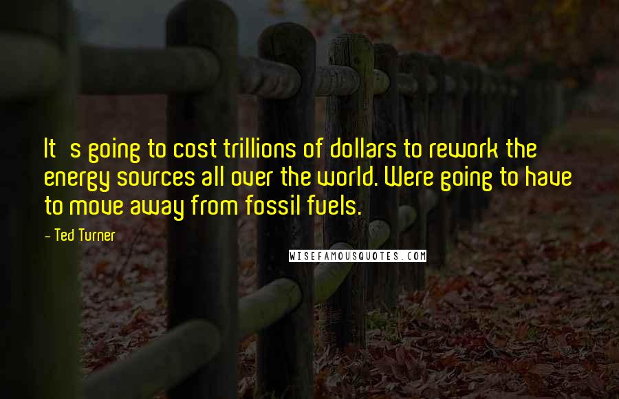 Ted Turner Quotes: It's going to cost trillions of dollars to rework the energy sources all over the world. Were going to have to move away from fossil fuels.