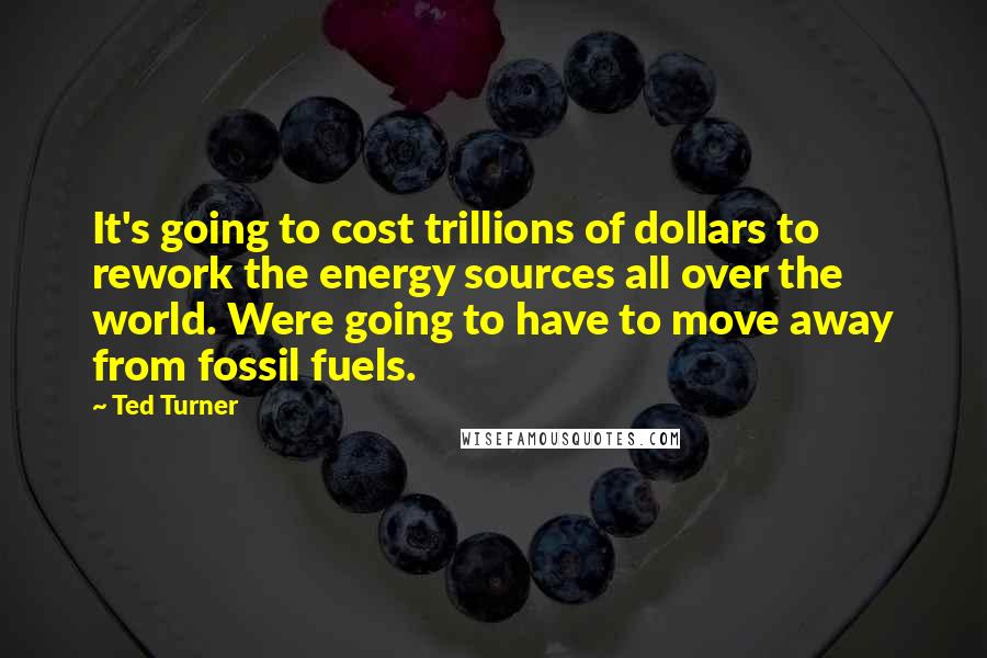 Ted Turner Quotes: It's going to cost trillions of dollars to rework the energy sources all over the world. Were going to have to move away from fossil fuels.