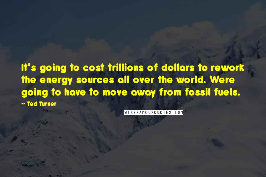 Ted Turner Quotes: It's going to cost trillions of dollars to rework the energy sources all over the world. Were going to have to move away from fossil fuels.