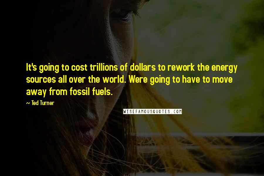Ted Turner Quotes: It's going to cost trillions of dollars to rework the energy sources all over the world. Were going to have to move away from fossil fuels.