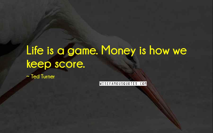 Ted Turner Quotes: Life is a game. Money is how we keep score.