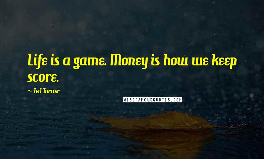 Ted Turner Quotes: Life is a game. Money is how we keep score.