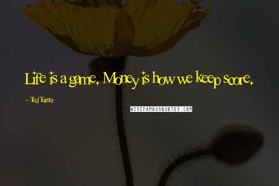 Ted Turner Quotes: Life is a game. Money is how we keep score.