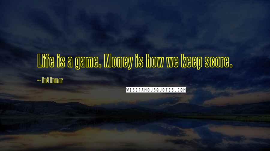 Ted Turner Quotes: Life is a game. Money is how we keep score.