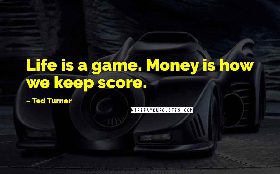 Ted Turner Quotes: Life is a game. Money is how we keep score.