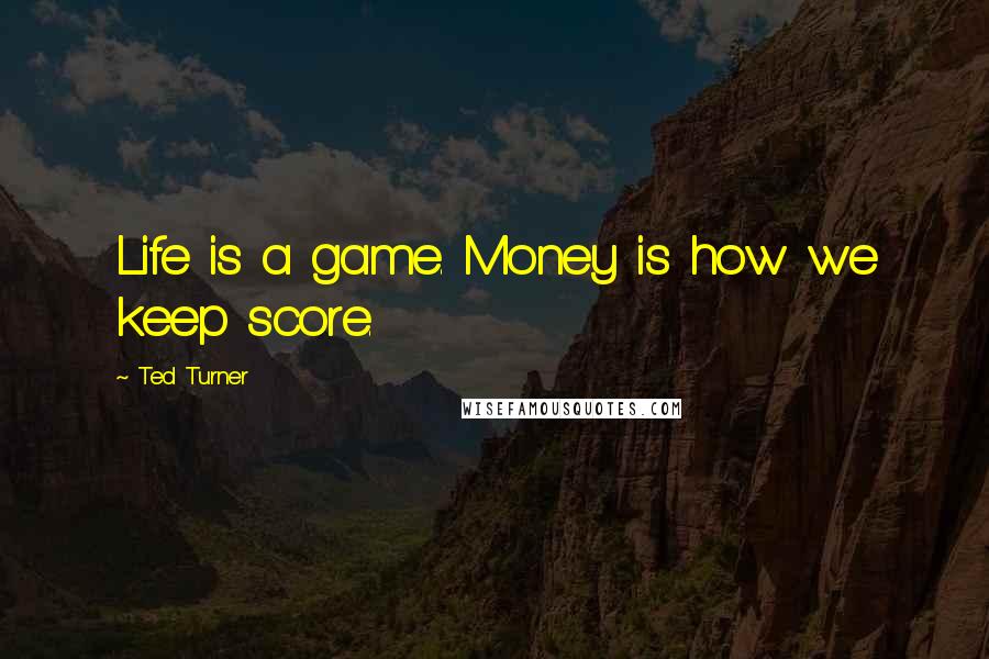 Ted Turner Quotes: Life is a game. Money is how we keep score.