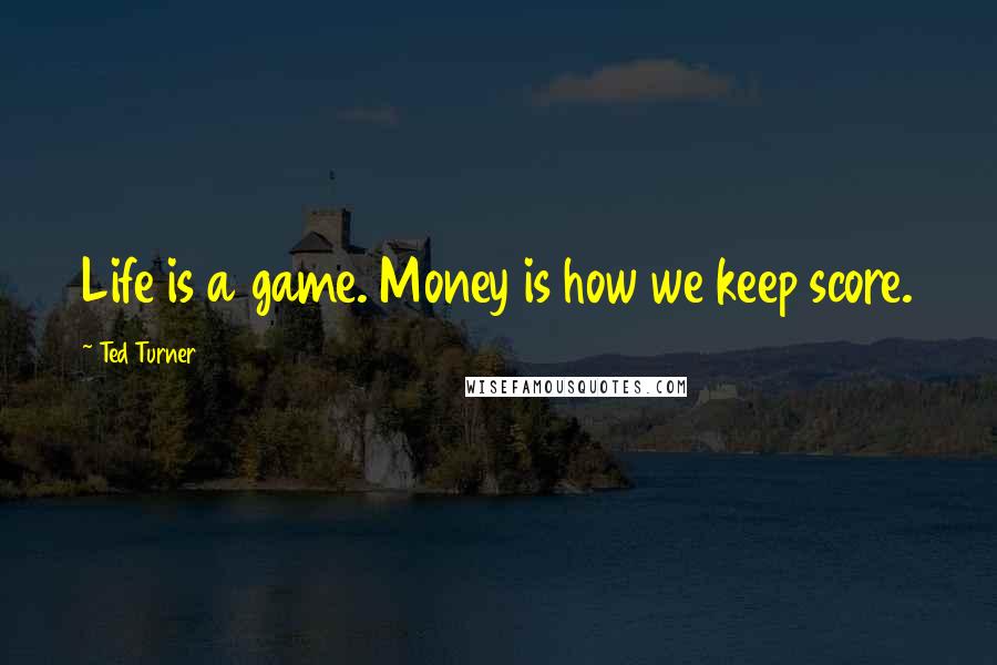 Ted Turner Quotes: Life is a game. Money is how we keep score.