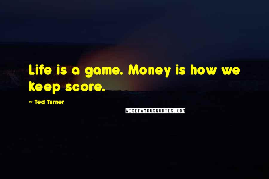 Ted Turner Quotes: Life is a game. Money is how we keep score.