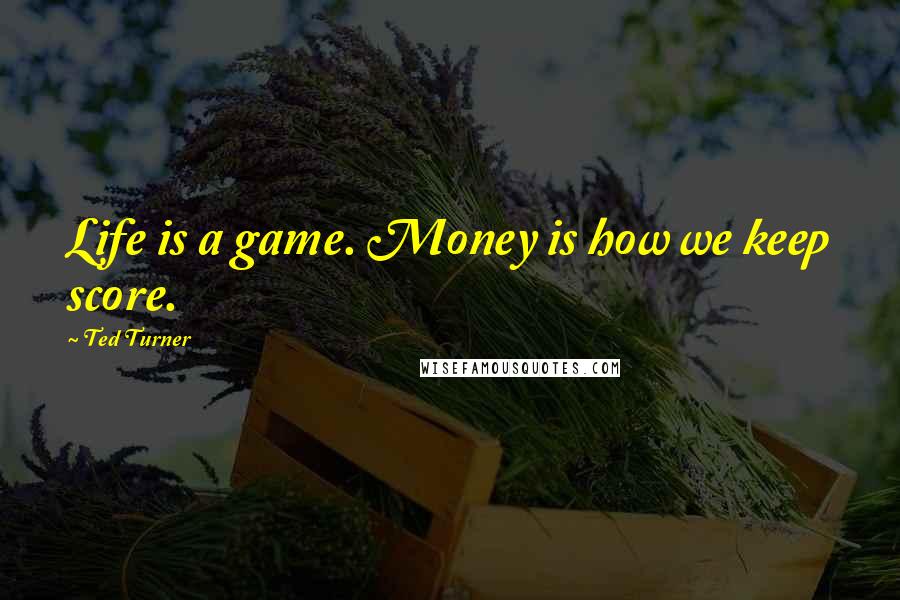 Ted Turner Quotes: Life is a game. Money is how we keep score.
