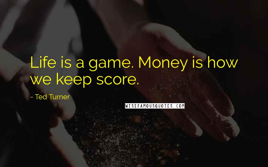 Ted Turner Quotes: Life is a game. Money is how we keep score.