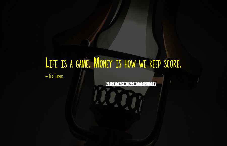 Ted Turner Quotes: Life is a game. Money is how we keep score.
