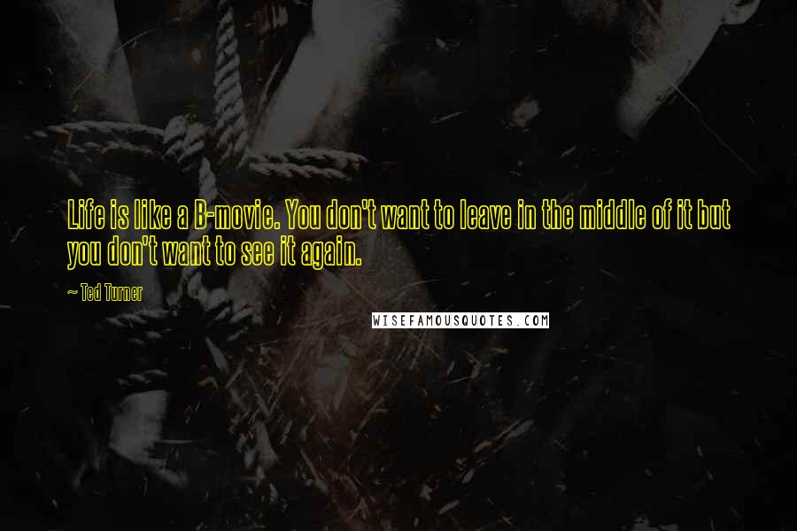 Ted Turner Quotes: Life is like a B-movie. You don't want to leave in the middle of it but you don't want to see it again.