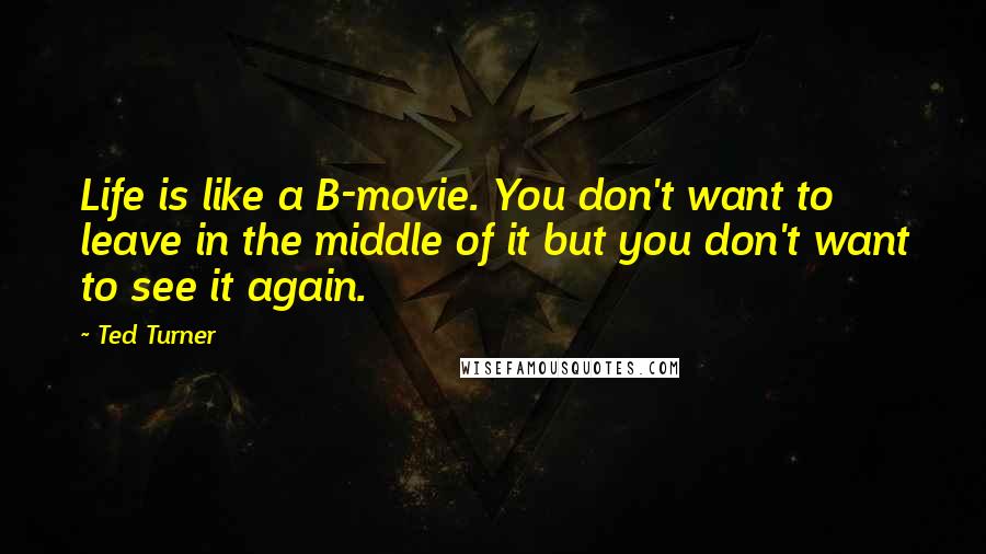 Ted Turner Quotes: Life is like a B-movie. You don't want to leave in the middle of it but you don't want to see it again.