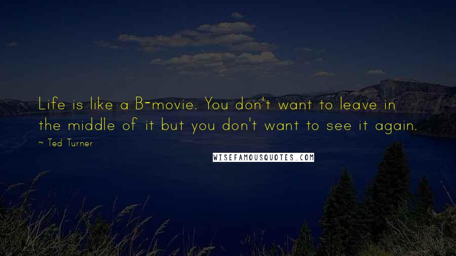 Ted Turner Quotes: Life is like a B-movie. You don't want to leave in the middle of it but you don't want to see it again.