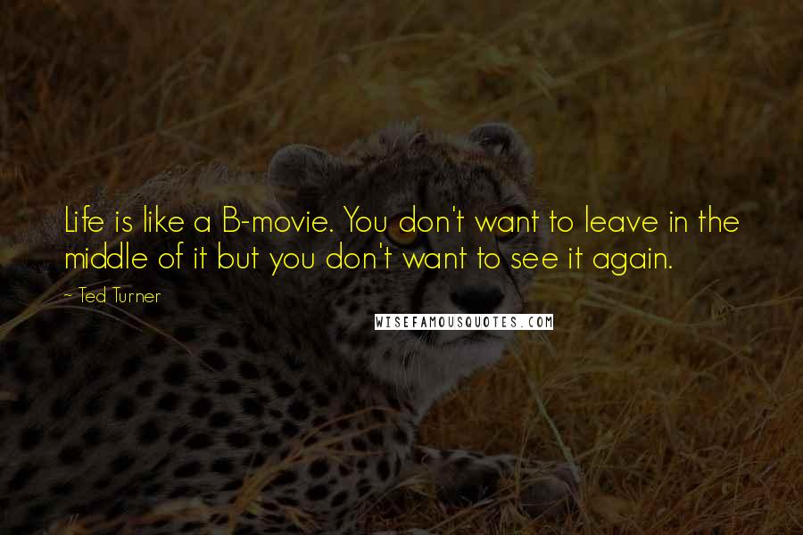 Ted Turner Quotes: Life is like a B-movie. You don't want to leave in the middle of it but you don't want to see it again.