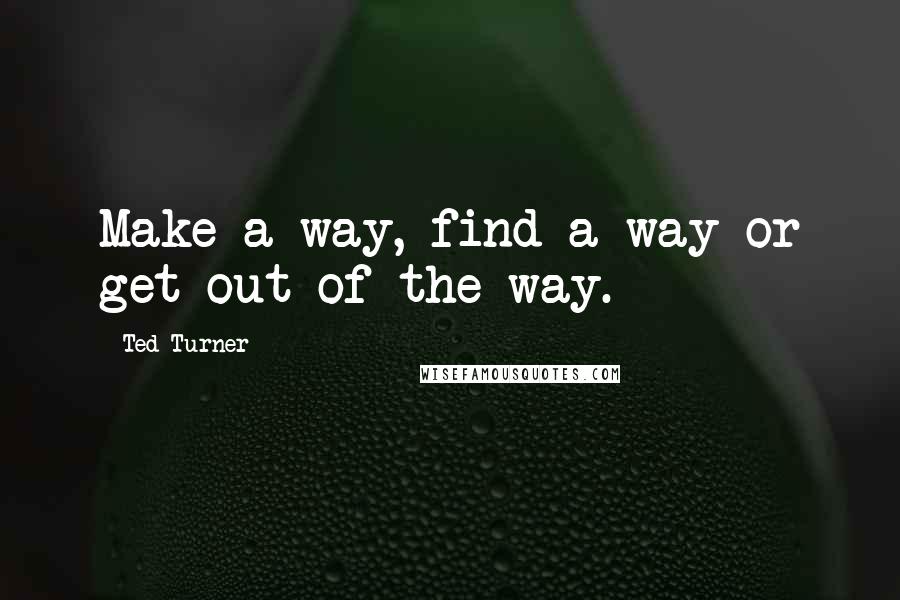 Ted Turner Quotes: Make a way, find a way or get out of the way.